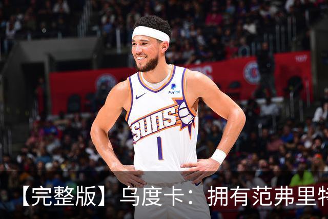 【完整版】乌度卡：拥有范弗里特和斯玛特是种奢侈 希望为KD减负