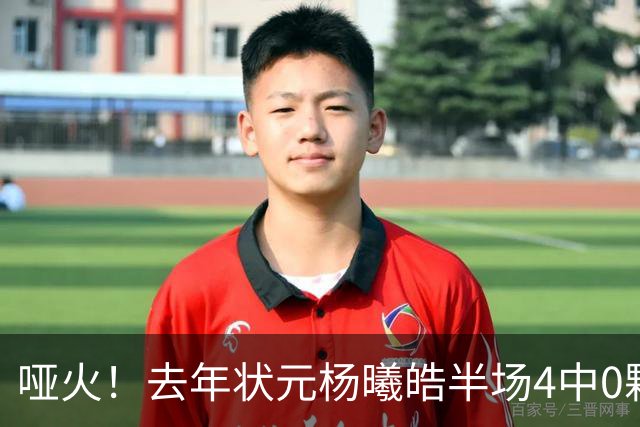 哑火！去年状元杨曦皓半场4中0颗粒无收 三分3中0